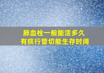 肺血栓一般能活多久 有痰行管切能生存时间